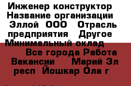 Инженер-конструктор › Название организации ­ Эллой, ООО › Отрасль предприятия ­ Другое › Минимальный оклад ­ 25 000 - Все города Работа » Вакансии   . Марий Эл респ.,Йошкар-Ола г.